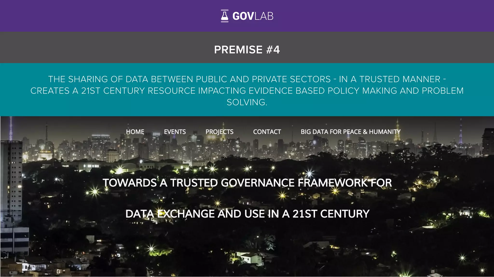 PREMISE #4
THE SHARING OF DATA BETWEEN PUBLIC AND PRIVATE SECTORS - IN A TRUSTED MANNER -
CREATES A 21ST CENTURY RESOURCE IMPACTING EVIDENCE BASED POLICY MAKING AND PROBLEM
SOLVING.
 
