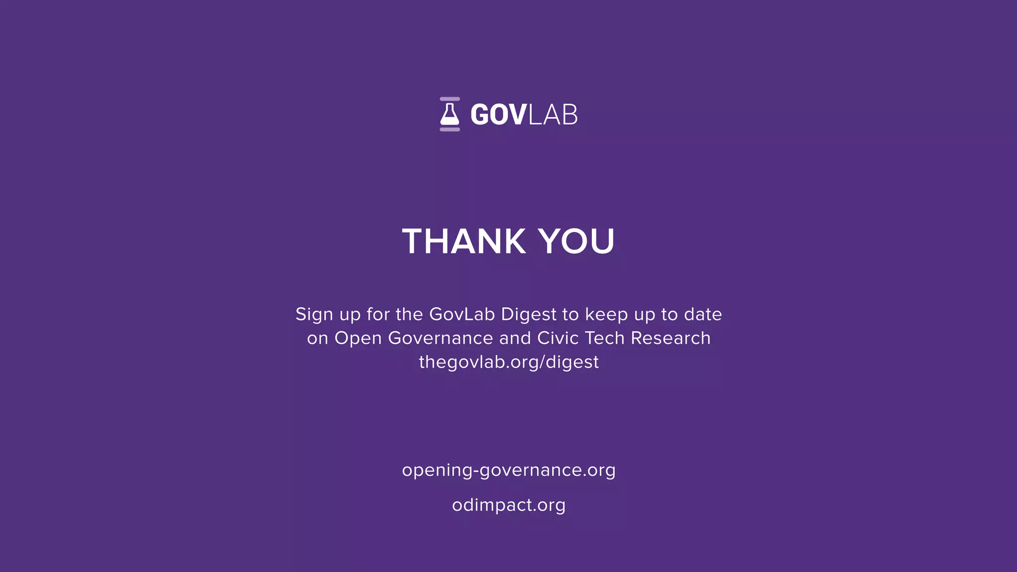 22
THEGOVERNANCELAB
THANK YOU
opening-governance.org
odimpact.org
Sign up for the GovLab Digest to keep up to date
on Open Governance and Civic Tech Research
thegovlab.org/digest
 