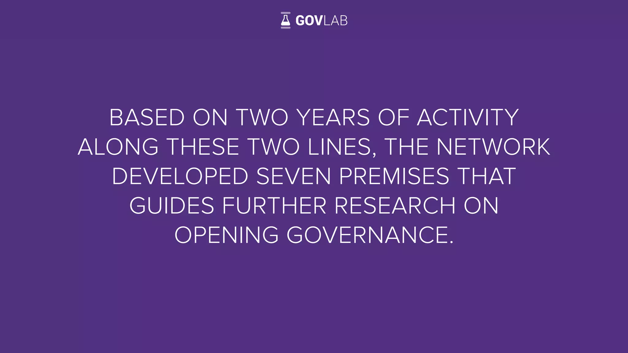 BASED ON TWO YEARS OF ACTIVITY
ALONG THESE TWO LINES, THE NETWORK
DEVELOPED SEVEN PREMISES THAT
GUIDES FURTHER RESEARCH ON
OPENING GOVERNANCE.
6
 