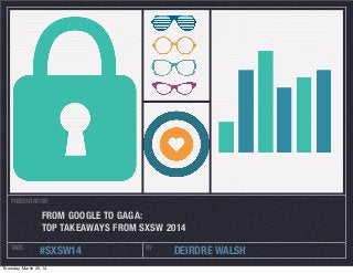 PRESENTATION
TAGS BY
#SXSW14 DEIRDRE WALSH
FROM GOOGLE TO GAGA:
TOP TAKEAWAYS FROM SXSW 2014
Thursday, March 20, 14
 