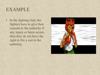 EXAMPLE
• In the fighting club, the
fighters have to give their
consent to the authority if
any injury or harm occurs
then they do not have the
right to file a suit to the
authority.
3
 