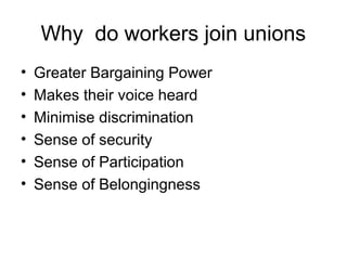 Why do workers join unions
• Greater Bargaining Power
• Makes their voice heard
• Minimise discrimination
• Sense of security
• Sense of Participation
• Sense of Belongingness
 