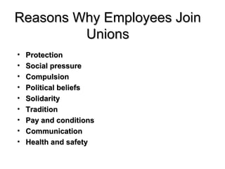 Reasons Why Employees JoinReasons Why Employees Join
UnionsUnions
• ProtectionProtection
• Social pressureSocial pressure
• CompulsionCompulsion
• Political beliefsPolitical beliefs
• SolidaritySolidarity
• TraditionTradition
• Pay and conditionsPay and conditions
• CommunicationCommunication
• Health and safetyHealth and safety
 