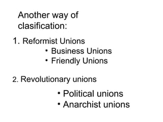 1. Reformist Unions
• Business Unions
• Friendly Unions
2. Revolutionary unions
• Political unions
• Anarchist unions
Another way of
clasification:
 