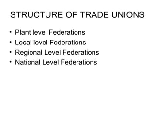 STRUCTURE OF TRADE UNIONS
• Plant level Federations
• Local level Federations
• Regional Level Federations
• National Level Federations
 