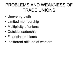 PROBLEMS AND WEAKNESS OF
TRADE UNIONS
• Uneven growth
• Limited membership
• Multiplicity of unions
• Outside leadership
• Financial problems
• Indifferent attitude of workers
 