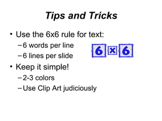 Tips and Tricks Use the 6x6 rule for text: 6 words per line 6 lines per slide Keep it simple! 2-3 colors Use Clip Art judiciously 