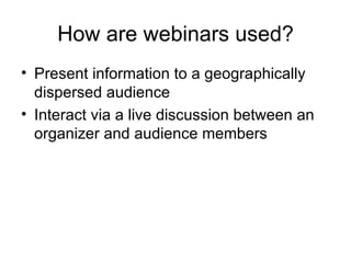 How are webinars used? Present information to a geographically dispersed audience Interact via a live discussion between an organizer and audience members 