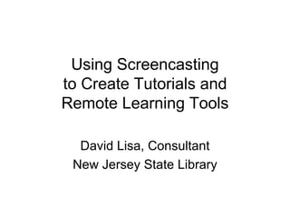 Using Screencasting to Create Tutorials and Remote Learning Tools David Lisa, Consultant New Jersey State Library 