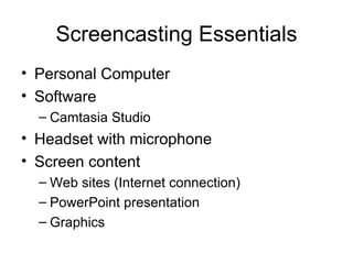 Screencasting Essentials Personal Computer Software Camtasia Studio Headset with microphone Screen content Web sites (Internet connection) PowerPoint presentation Graphics 