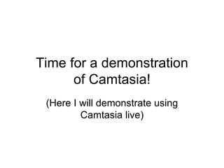 Time for a demonstration of Camtasia! (Here I will demonstrate using Camtasia live) 