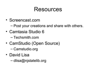 Resources Screencast.com Post your creations and share with others. Camtasia Studio 6 Techsmith.com CamStudio (Open Source) Camstudio.org David Lisa [email_address] 
