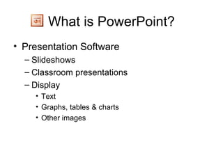 What is PowerPoint? Presentation Software Slideshows Classroom presentations Display Text Graphs, tables & charts Other images 