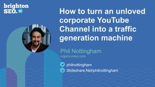 How to turn an unloved
corporate YouTube
Channel into a traffic
generation machine
Slideshare.Net/philnottingham
philnottingham
Phil Nottingham
organicvideo.com
 