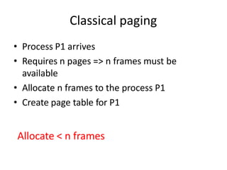 Classical paging
• Process P1 arrives
• Requires n pages => n frames must be
available
• Allocate n frames to the process P1
• Create page table for P1
Allocate < n frames
 