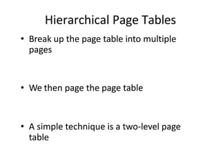 Hierarchical Page Tables
• Break up the page table into multiple
pages
• We then page the page table
• A simple technique is a two-level page
table
 