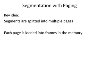 Segmentation with Paging
Key idea:
Segments are splitted into multiple pages
Each page is loaded into frames in the memory
 