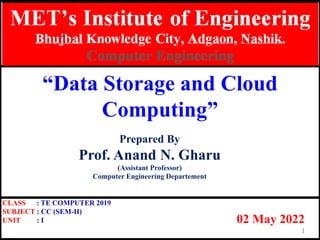 “Data Storage and Cloud
Computing”
Prepared By
Prof. Anand N. Gharu
(Assistant Professor)
Computer Engineering Departement
02 May 2022
.
CLASS : TE COMPUTER 2019
SUBJECT : CC (SEM-II)
UNIT : I
1
 
