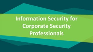 Information Security for
Corporate Security
Professionals
 