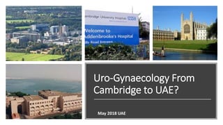 Uro-Gynaecology From
Cambridge to UAE?
May 2018 UAE
 