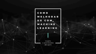 Como melhorar o UX com Machine Learning: insights e aprendizados até agora