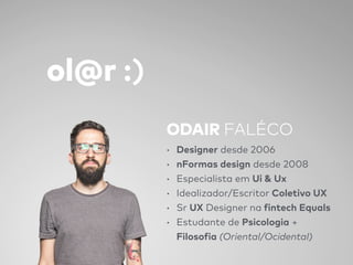 ol@r :)
ODAIR FALÉCO
• Designer desde 2006
• nFormas design desde 2008
• Especialista em Ui & Ux
• Idealizador/Escritor Coletivo UX
• Sr UX Designer na fintech Equals
• Estudante de Psicologia +  
Filosofia (Oriental/Ocidental)
 