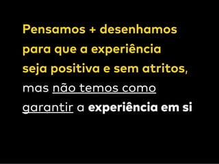 Pensamos + desenhamos  
para que a experiência  
seja positiva e sem atritos,  
mas não temos como
garantir a experiência em si
 