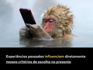 Experiências passadas influenciam diretamente  
nossos critérios de escolha no presente.
 
