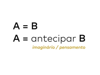 A = B
A = antecipar B
imaginário / pensamento
 
