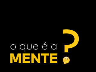MENTE
o que é a
?
 