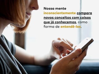 Nossa mente
inconscientemente compara
novos conceitos com coisas
que já conhecemos, como
forma de entendê-las.
 
