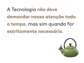 A Tecnologia não deve
demandar nossa atenção todo
o tempo, mas sim quando for
estritamente necessário. 
 