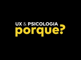 porque?
UX & PSICOLOGIA
 