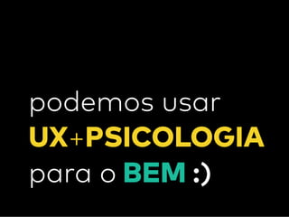 podemos usar  
UX+PSICOLOGIA
para o BEM :)
 