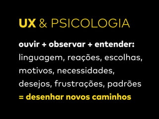 ouvir + observar + entender:  
linguagem, reações, escolhas,
motivos, necessidades,
desejos, frustrações, padrões
= desenhar novos caminhos
UX & PSICOLOGIA
 