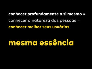 conhecer profundamente a si mesmo =
conhecer a natureza das pessoas =
conhecer melhor seus usuários
mesma essência
 