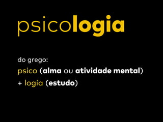 psicologia
do grego:  
psico (alma ou atividade mental)
+ logía (estudo)
 