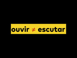 ouvir ≠ escutar
 