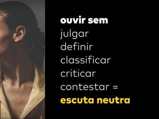 ouvir sem
julgar
definir
classificar
criticar
contestar =
escuta neutra
 