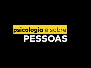 psicologia é sobre
PESSOAS
 