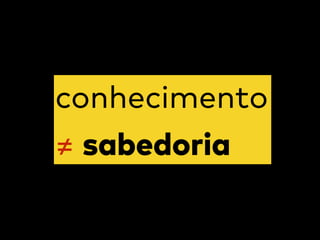 conhecimento
≠ sabedoria
 