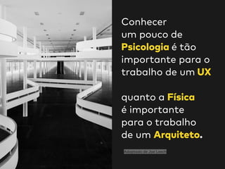 Conhecer  
um pouco de
Psicologia é tão
importante para o
trabalho de um UX 
 
quanto a Física  
é importante  
para o trabalho  
de um Arquiteto.
Adaptado de Joe Leech
 