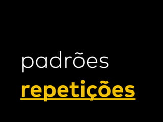 padrões
repetições
 