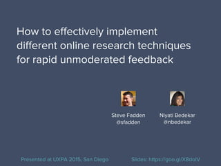 How to effectively implement
different online research techniques
for rapid unmoderated feedback
Niyati Bedekar
@nbedekar
Steve Fadden
@sfadden
Presented at UXPA 2015, San Diego Slides: https://goo.gl/X8dolV
 