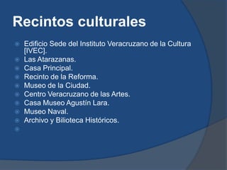 Recintos culturalesEdificio Sede del Instituto Veracruzano de la Cultura [IVEC]. Las Atarazanas. Casa Principal. Recinto de la Reforma. Museo de la Ciudad. Centro Veracruzano de las Artes. Casa Museo Agustín Lara. Museo Naval. Archivo y Bilioteca Históricos. 