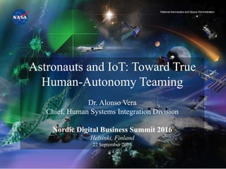 Astronauts and IoT: Toward True
Human-Autonomy Teaming
Dr. Alonso Vera
Chief, Human Systems Integration Division
Nordic Digital Business Summit 2016
Helsinki, Finland
22 September 2016
 