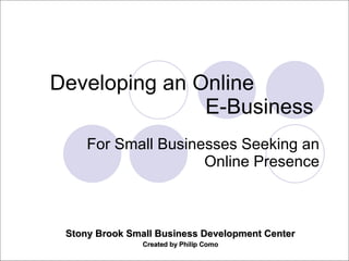 Developing an Online
               E-Business
     For Small Businesses Seeking an
                     Online Presence



 Stony Brook Small Business Development Center
                Created by Philip Como
 