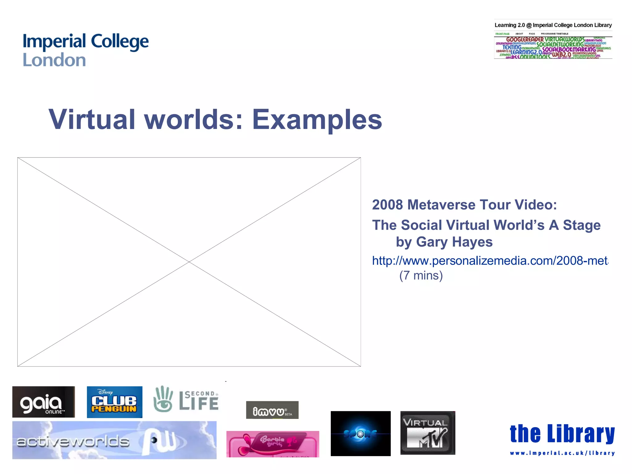 2008 Metaverse Tour Video:  The Social Virtual World’s A Stage by Gary Hayes http://www.personalizemedia.com/2008-metaverse-tour-video-the-social-virtual-worlds-a-stage/  (7 mins) Virtual worlds: Examples 