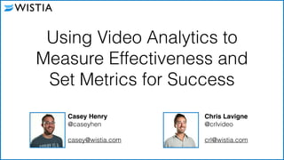 Using Video Analytics to 
Measure Effectiveness and 
Set Metrics for Success 
Casey Henry! 
@caseyhen 
! 
casey@wistia.com 
Chris Lavigne! 
@crlvideo 
! 
crl@wistia.com 
1 
 
