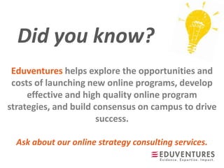Did you know?
Eduventures helps explore the opportunities and
costs of launching new online programs, develop
effective and high quality online program
strategies, and build consensus on campus to drive
success.
Ask about our online strategy consulting services.
 